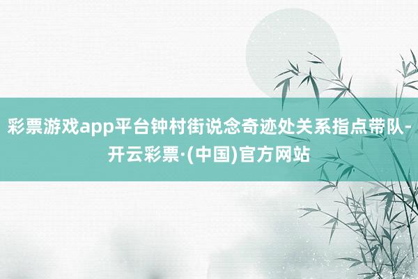 彩票游戏app平台钟村街说念奇迹处关系指点带队-开云彩票·(中国)官方网站