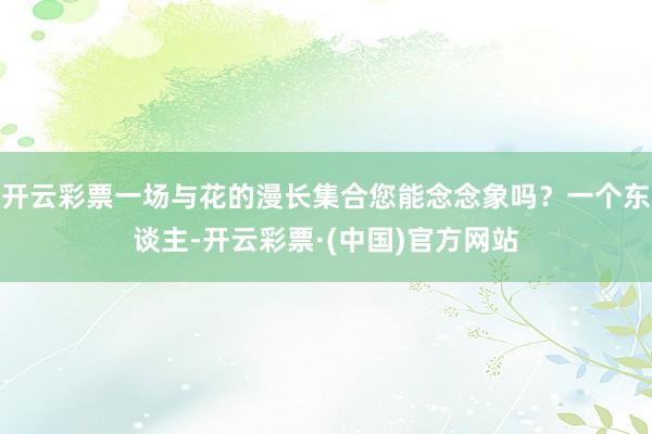 开云彩票一场与花的漫长集合您能念念象吗？一个东谈主-开云彩票·(中国)官方网站