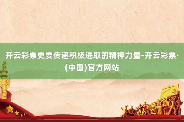 开云彩票更要传递积极进取的精神力量-开云彩票·(中国)官方网站