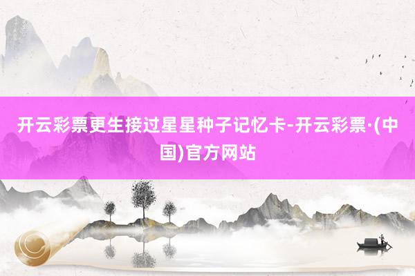 开云彩票更生接过星星种子记忆卡-开云彩票·(中国)官方网站
