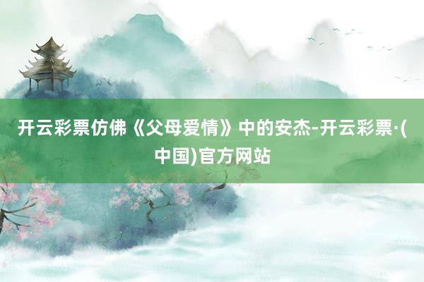 开云彩票仿佛《父母爱情》中的安杰-开云彩票·(中国)官方网站