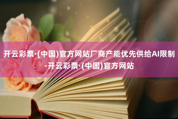 开云彩票·(中国)官方网站厂商产能优先供给AI限制-开云彩票·(中国)官方网站