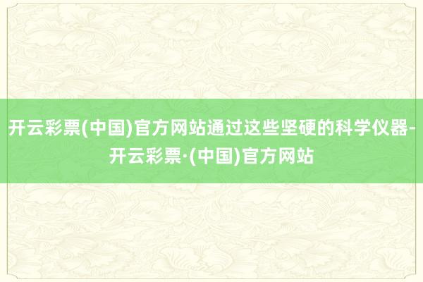 开云彩票(中国)官方网站通过这些坚硬的科学仪器-开云彩票·(中国)官方网站