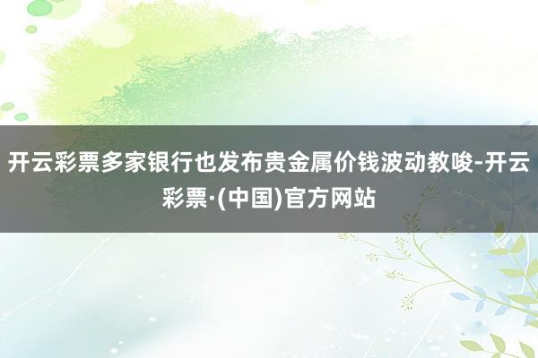 开云彩票多家银行也发布贵金属价钱波动教唆-开云彩票·(中国)官方网站