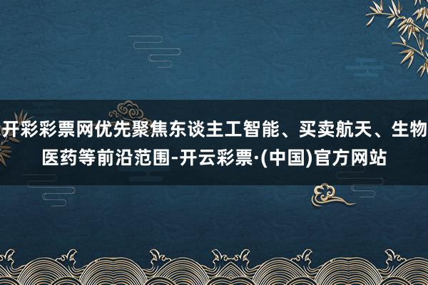 开彩彩票网优先聚焦东谈主工智能、买卖航天、生物医药等前沿范围-开云彩票·(中国)官方网站