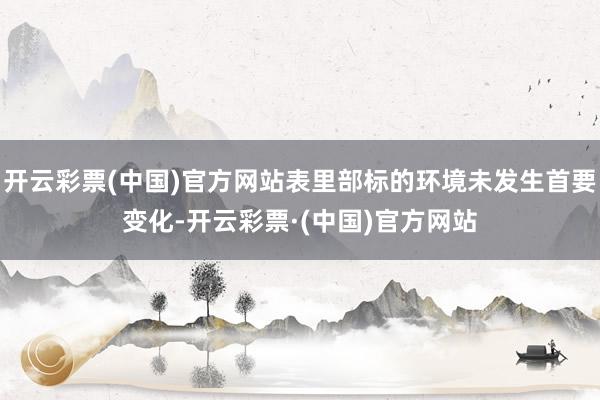 开云彩票(中国)官方网站表里部标的环境未发生首要变化-开云彩票·(中国)官方网站