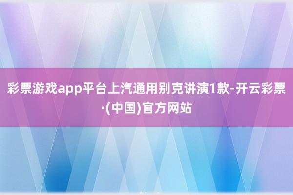 彩票游戏app平台上汽通用别克讲演1款-开云彩票·(中国)官方网站