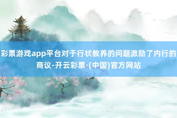 彩票游戏app平台对于行状教养的问题激励了内行的商议-开云彩票·(中国)官方网站