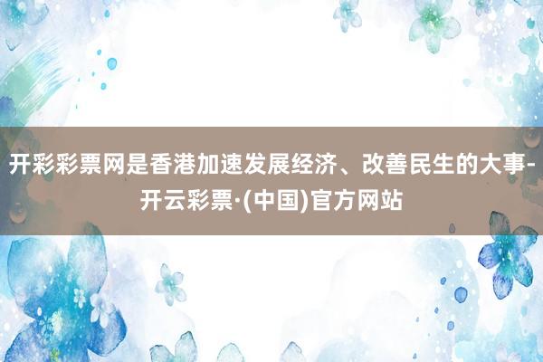 开彩彩票网是香港加速发展经济、改善民生的大事-开云彩票·(中国)官方网站