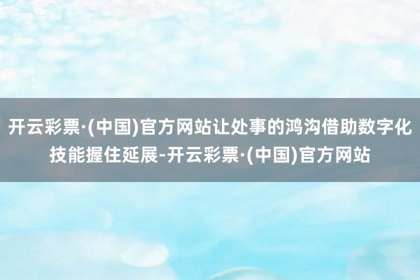 开云彩票·(中国)官方网站让处事的鸿沟借助数字化技能握住延展-开云彩票·(中国)官方网站