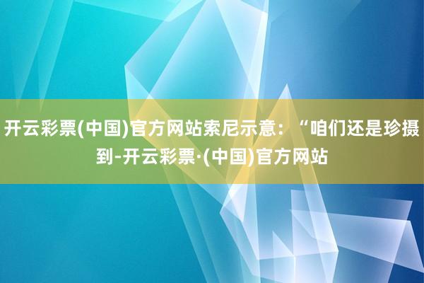 开云彩票(中国)官方网站索尼示意：“咱们还是珍摄到-开云彩票·(中国)官方网站