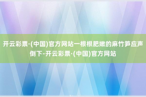 开云彩票·(中国)官方网站一根根肥嫩的麻竹笋应声倒下-开云彩票·(中国)官方网站