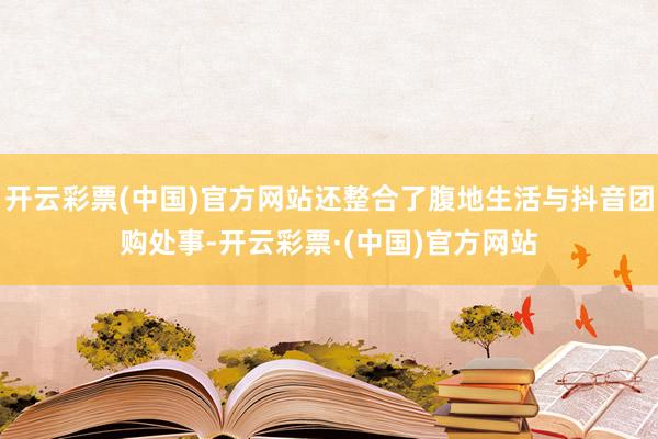 开云彩票(中国)官方网站还整合了腹地生活与抖音团购处事-开云彩票·(中国)官方网站