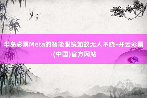 半岛彩票 Meta的智能眼镜如故无人不晓-开云彩票·(中国)官方网站