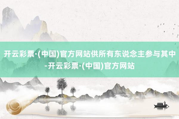 开云彩票·(中国)官方网站供所有东说念主参与其中-开云彩票·(中国)官方网站