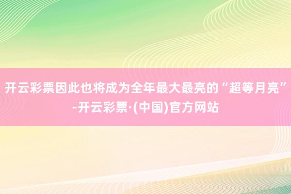 开云彩票因此也将成为全年最大最亮的“超等月亮”-开云彩票·(中国)官方网站