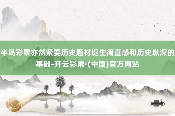 半岛彩票亦然紧要历史题材诞生简直感和历史纵深的基础-开云彩票·(中国)官方网站