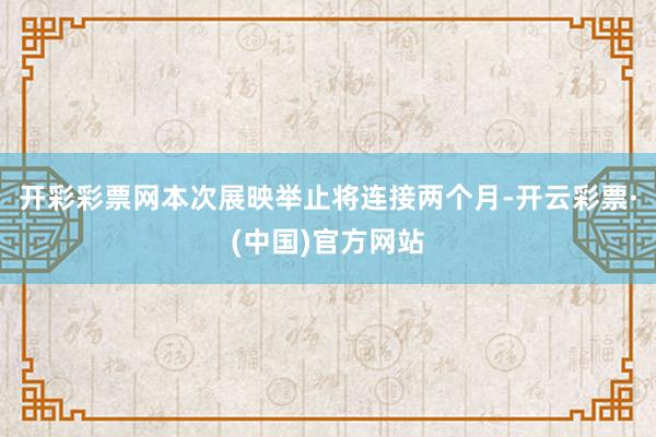 开彩彩票网本次展映举止将连接两个月-开云彩票·(中国)官方网站
