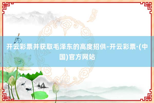 开云彩票并获取毛泽东的高度招供-开云彩票·(中国)官方网站