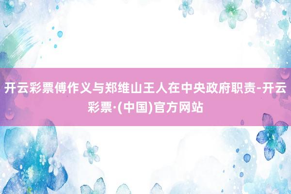 开云彩票傅作义与郑维山王人在中央政府职责-开云彩票·(中国)官方网站
