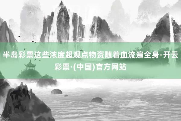 半岛彩票这些浓度超观点物资随着血流遍全身-开云彩票·(中国)官方网站