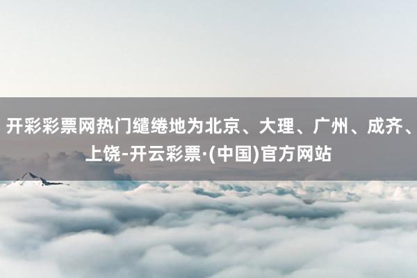 开彩彩票网热门缱绻地为北京、大理、广州、成齐、上饶-开云彩票·(中国)官方网站