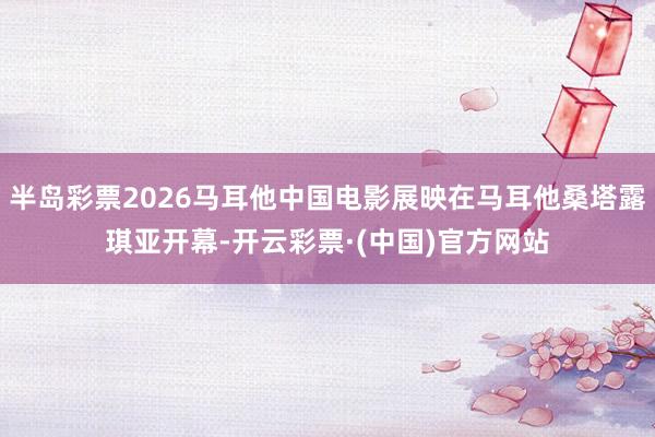 半岛彩票2026马耳他中国电影展映在马耳他桑塔露琪亚开幕-开云彩票·(中国)官方网站