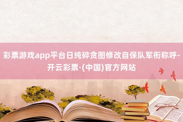彩票游戏app平台日纯碎贪图修改自保队军衔称呼-开云彩票·(中国)官方网站