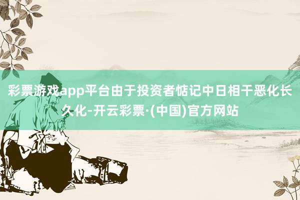 彩票游戏app平台　　由于投资者惦记中日相干恶化长久化-开云彩票·(中国)官方网站