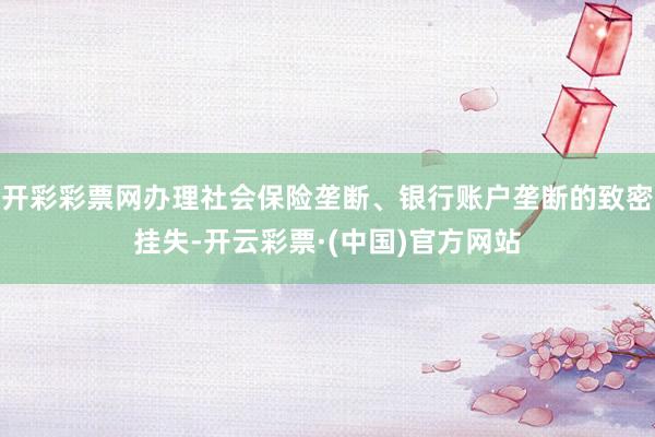 开彩彩票网办理社会保险垄断、银行账户垄断的致密挂失-开云彩票·(中国)官方网站