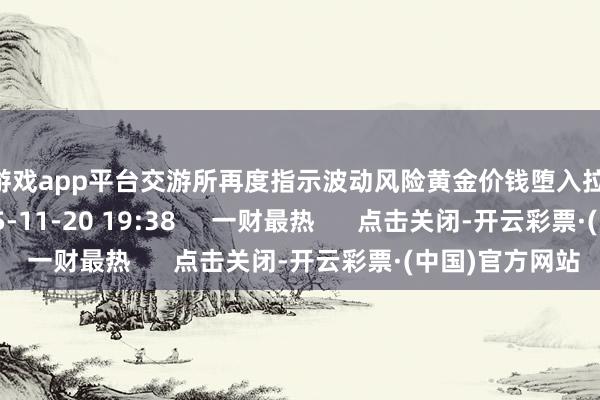 彩票游戏app平台交游所再度指示波动风险黄金价钱堕入拉锯战    8 527  2025-11-20 19:38     一财最热      点击关闭-开云彩票·(中国)官方网站