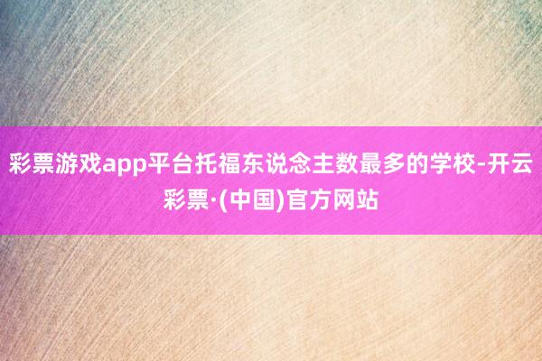 彩票游戏app平台托福东说念主数最多的学校-开云彩票·(中国)官方网站