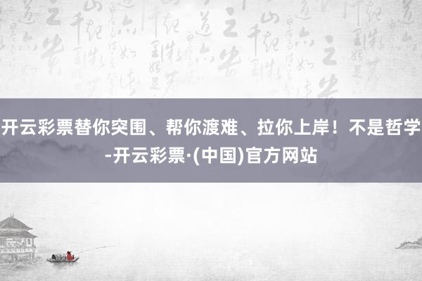 开云彩票替你突围、帮你渡难、拉你上岸！不是哲学-开云彩票·(中国)官方网站