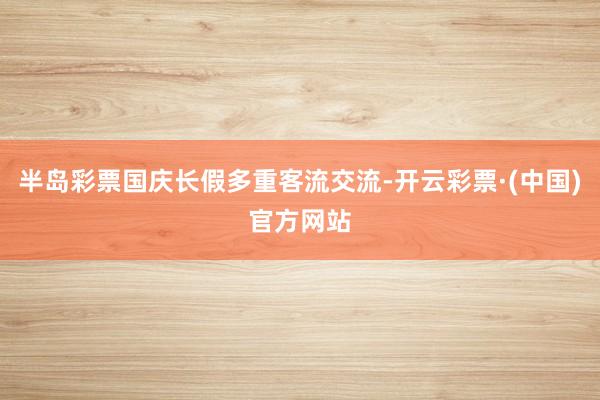 半岛彩票国庆长假多重客流交流-开云彩票·(中国)官方网站