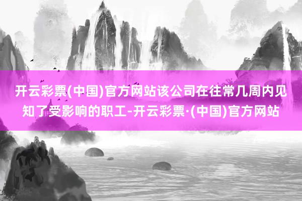 开云彩票(中国)官方网站　　该公司在往常几周内见知了受影响的职工-开云彩票·(中国)官方网站