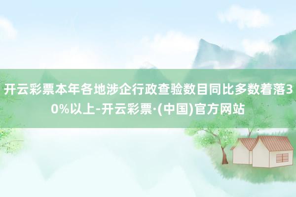 开云彩票本年各地涉企行政查验数目同比多数着落30%以上-开云彩票·(中国)官方网站