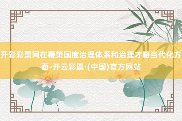 开彩彩票网在鞭策国度治理体系和治理才略当代化方面-开云彩票·(中国)官方网站