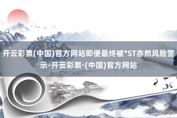 开云彩票(中国)官方网站即便最终被*ST亦然风险警示-开云彩票·(中国)官方网站