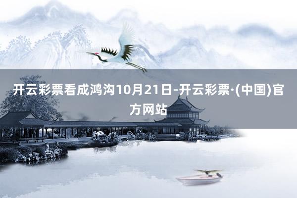 开云彩票看成鸿沟10月21日-开云彩票·(中国)官方网站