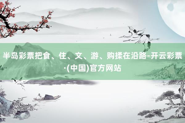 半岛彩票把食、住、文、游、购揉在沿路-开云彩票·(中国)官方网站