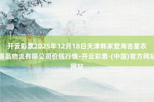 开云彩票2025年12月18日天津韩家墅海吉星农居品物流有限公司价钱行情-开云彩票·(中国)官方网站