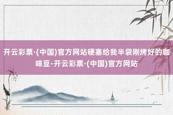 开云彩票·(中国)官方网站硬塞给我半袋刚烤好的咖啡豆-开云彩票·(中国)官方网站