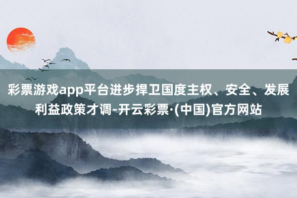 彩票游戏app平台进步捍卫国度主权、安全、发展利益政策才调-开云彩票·(中国)官方网站