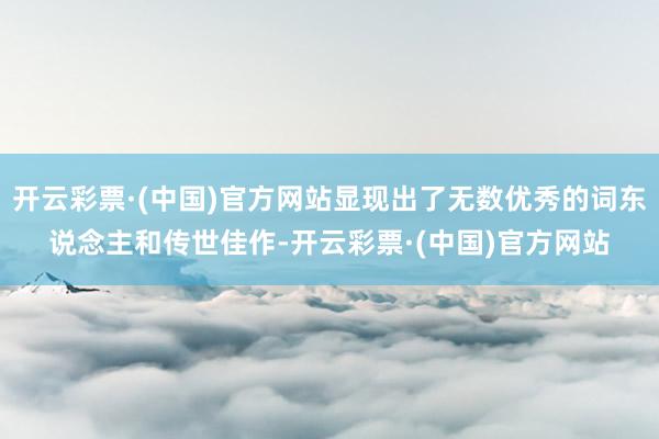 开云彩票·(中国)官方网站显现出了无数优秀的词东说念主和传世佳作-开云彩票·(中国)官方网站
