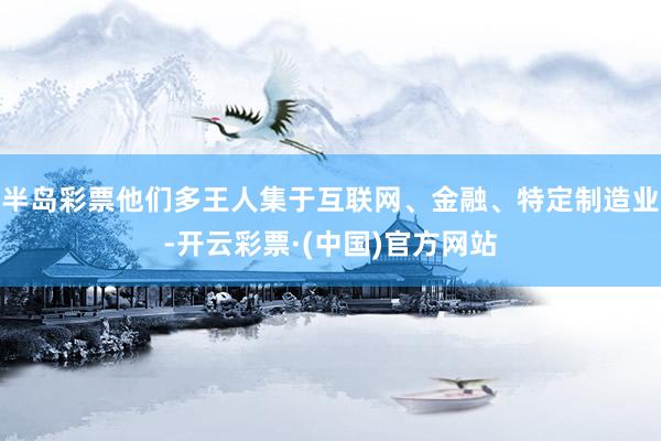 半岛彩票他们多王人集于互联网、金融、特定制造业-开云彩票·(中国)官方网站
