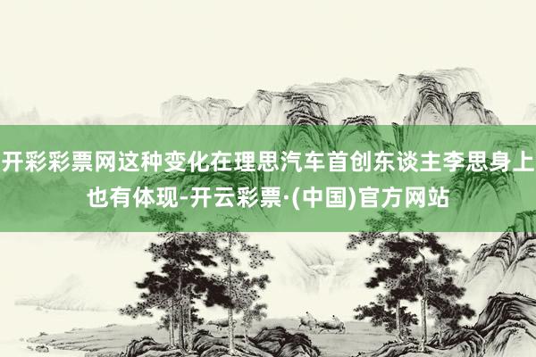 开彩彩票网这种变化在理思汽车首创东谈主李思身上也有体现-开云彩票·(中国)官方网站