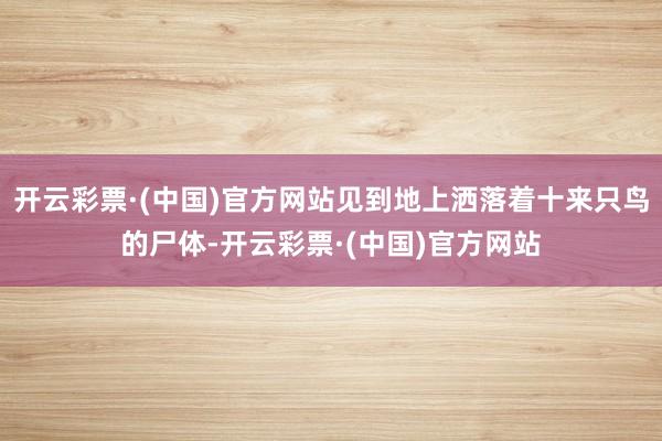 开云彩票·(中国)官方网站见到地上洒落着十来只鸟的尸体-开云彩票·(中国)官方网站