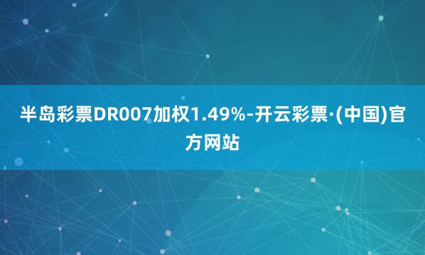 半岛彩票DR007加权1.49%-开云彩票·(中国)官方网站
