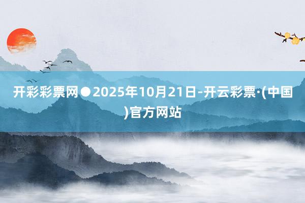 开彩彩票网　　●2025年10月21日-开云彩票·(中国)官方网站