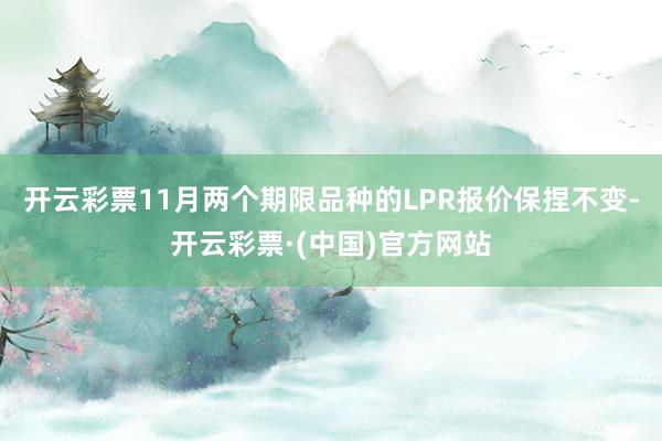 开云彩票11月两个期限品种的LPR报价保捏不变-开云彩票·(中国)官方网站